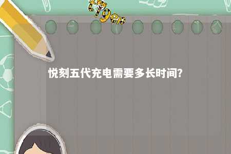 悦刻五代充电需要多长时间？ 